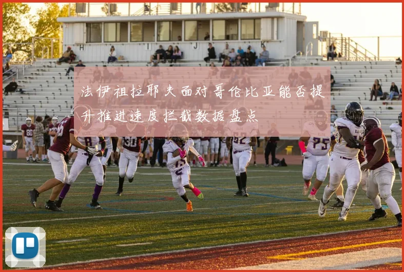 法伊祖拉耶夫面对哥伦比亚能否提升推进速度拦截数据盘点