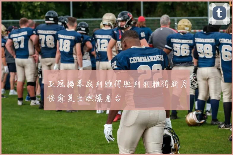 亚冠揭幕战利雅得胜利利雅得新月伤愈复出燃爆看台