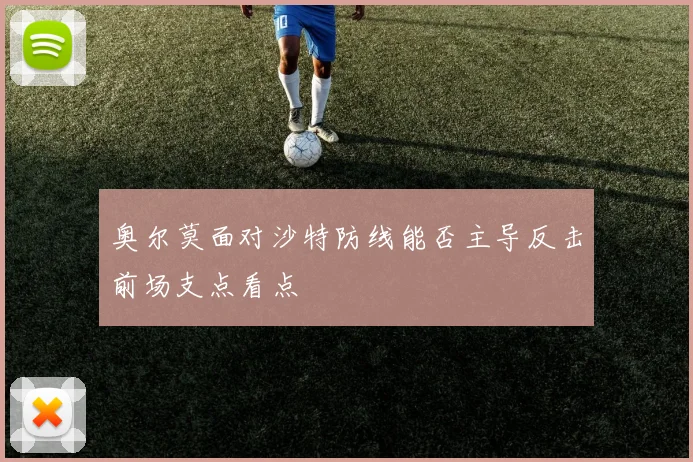 奥尔莫面对沙特防线能否主导反击前场支点看点