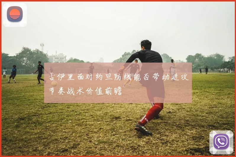 古伊里面对约旦防线能否带动进攻节奏战术价值前瞻