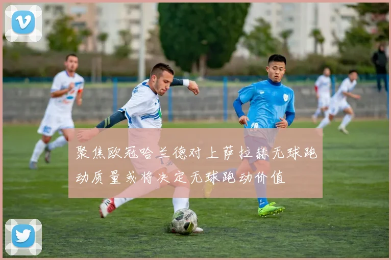 聚焦欧冠哈兰德对上萨拉赫无球跑动质量或将决定无球跑动价值