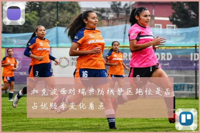 加克波面对瑞典防线禁区跑位是否占优赔率变化看点