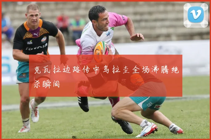 克瓦拉边路传中乌拉圭全场沸腾绝杀瞬间