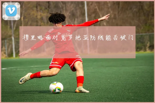 穆里略面对克罗地亚防线能否破门