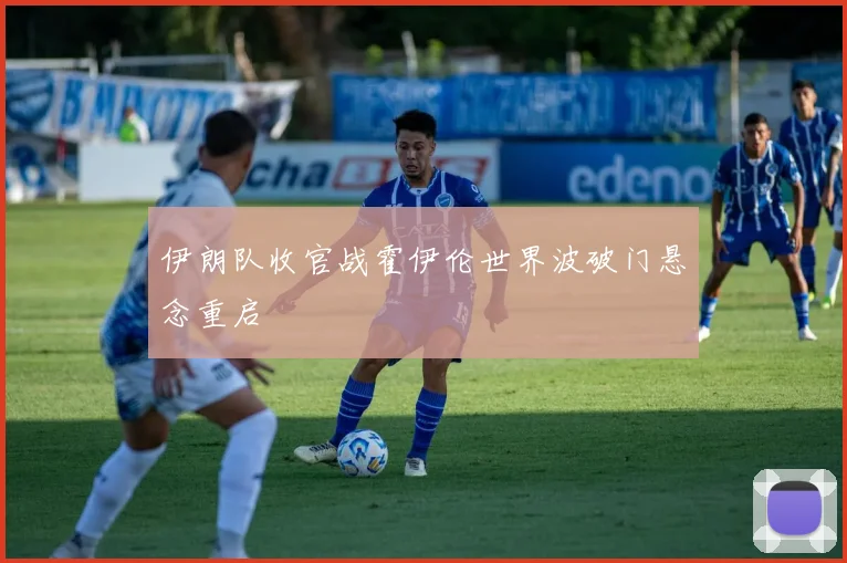 伊朗队收官战霍伊伦世界波破门悬念重启