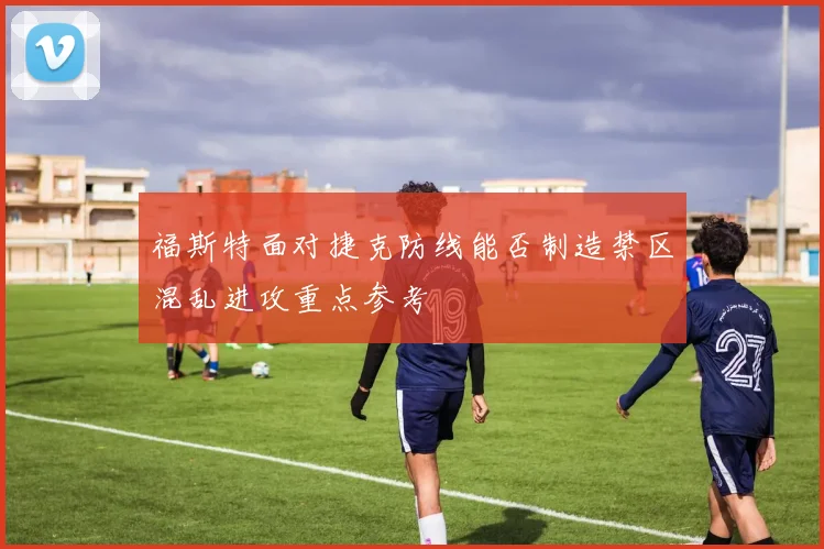 福斯特面对捷克防线能否制造禁区混乱进攻重点参考