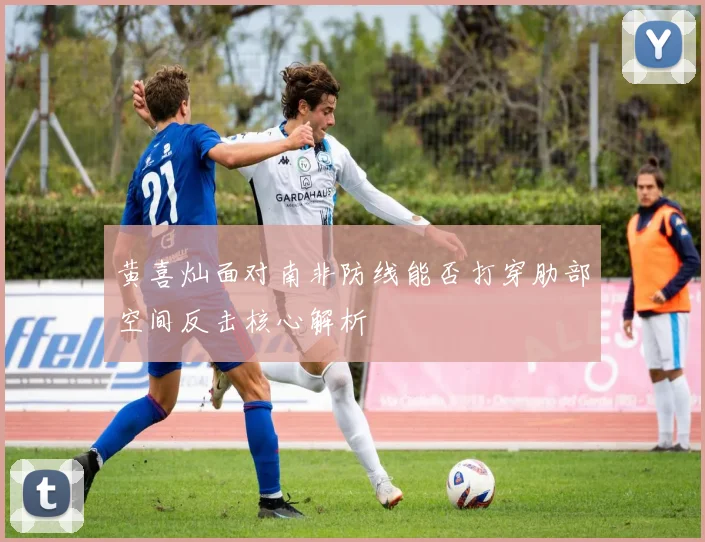 黄喜灿面对南非防线能否打穿肋部空间反击核心解析