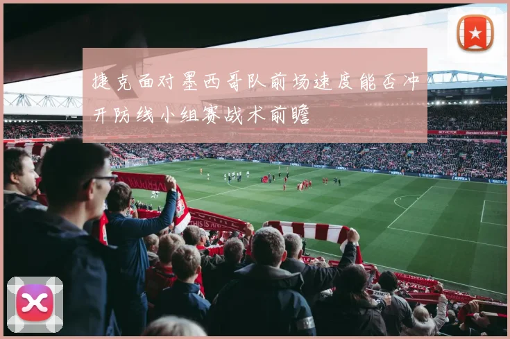 捷克面对墨西哥队前场速度能否冲开防线小组赛战术前瞻