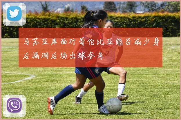 马苏亚库面对哥伦比亚能否减少身后漏洞后场出球参考
