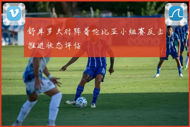 舒库罗夫对阵哥伦比亚小组赛反击推进状态评估