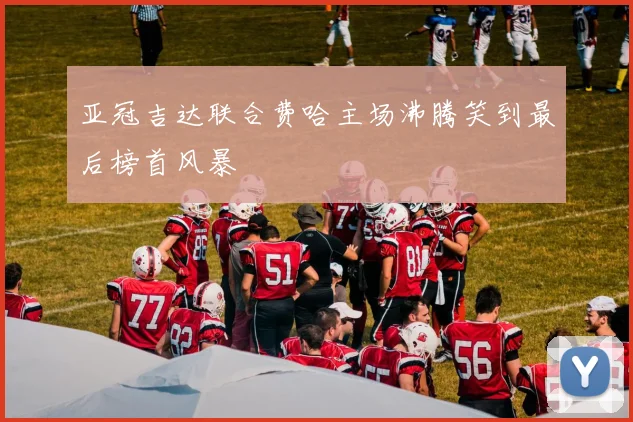 亚冠吉达联合费哈主场沸腾笑到最后榜首风暴