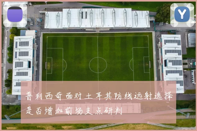 普利西奇面对土耳其防线远射选择是否增加前场支点研判