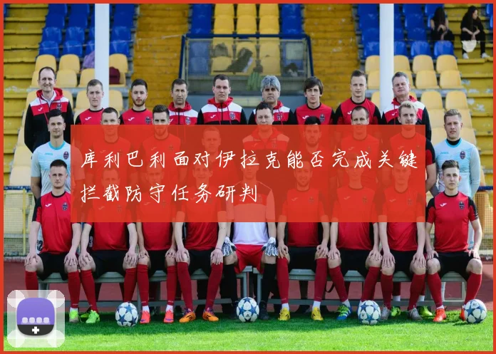 库利巴利面对伊拉克能否完成关键拦截防守任务研判