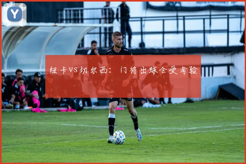 纽卡vs切尔西：门将出球会受考验