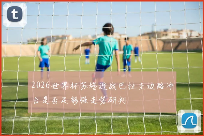 2026世界杯苏塔迎战巴拉圭边路冲击是否足够强走势研判