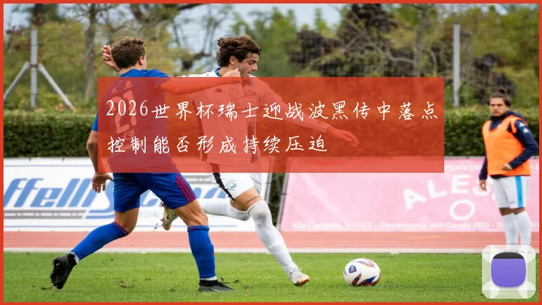 2026世界杯瑞士迎战波黑传中落点控制能否形成持续压迫
