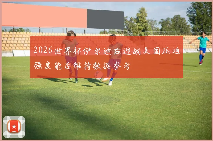 2026世界杯伊尔迪兹迎战美国压迫强度能否维持数据参考