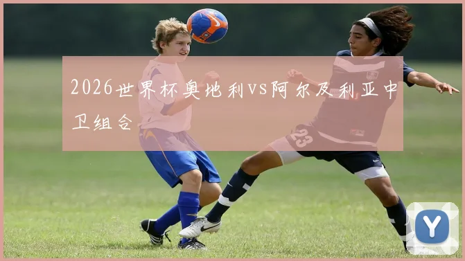 2026世界杯奥地利vs阿尔及利亚中卫组合