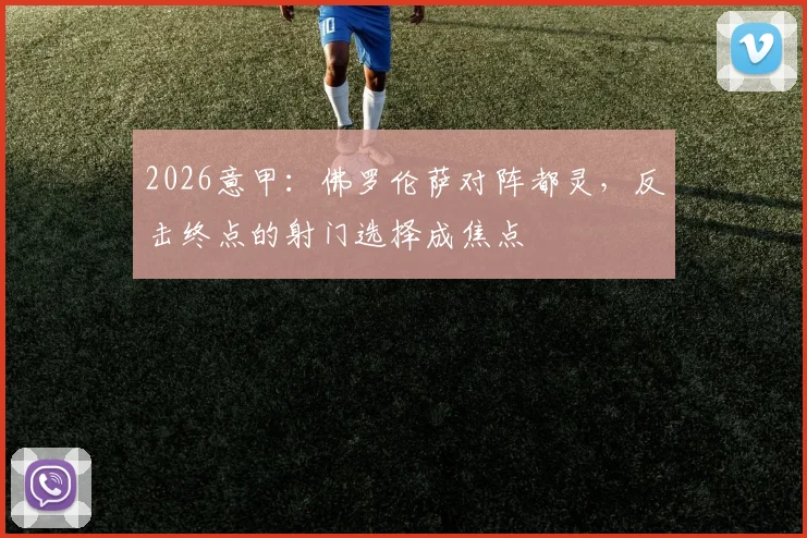 2026意甲：佛罗伦萨对阵都灵，反击终点的射门选择成焦点