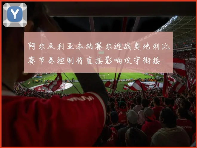 阿尔及利亚本纳赛尔迎战奥地利比赛节奏控制将直接影响攻守衔接