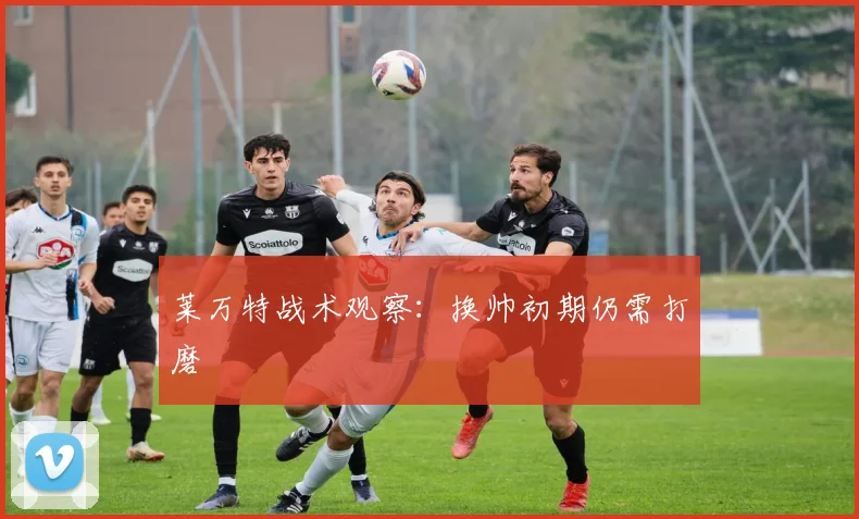 莱万特战术观察:换帅初期仍需打磨