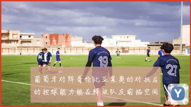 葡萄牙对阵哥伦比亚莱奥的对抗后的控球能力能否释放队友前插空间