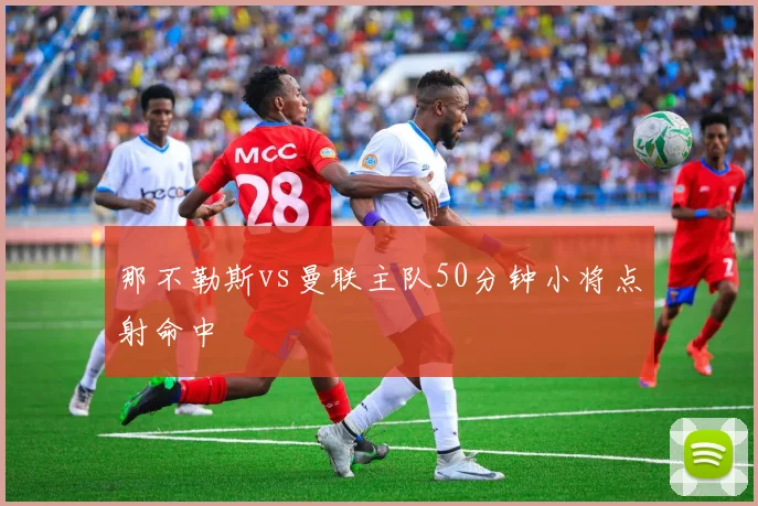 那不勒斯vs曼联主队50分钟小将点射命中