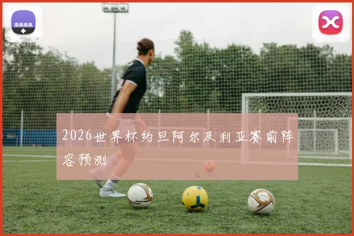 2026世界杯约旦阿尔及利亚赛前阵容预测