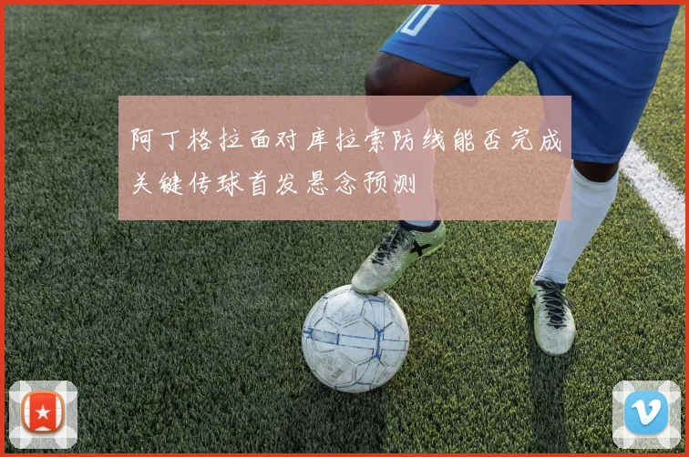 阿丁格拉面对库拉索防线能否完成关键传球首发悬念预测