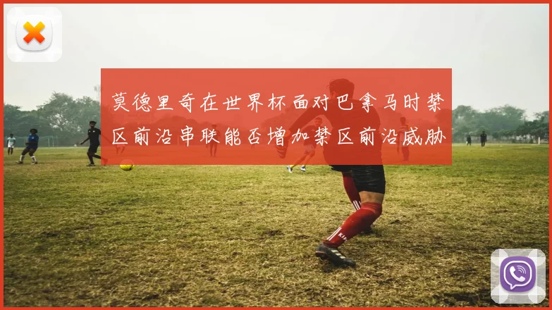 莫德里奇在世界杯面对巴拿马时禁区前沿串联能否增加禁区前沿威胁