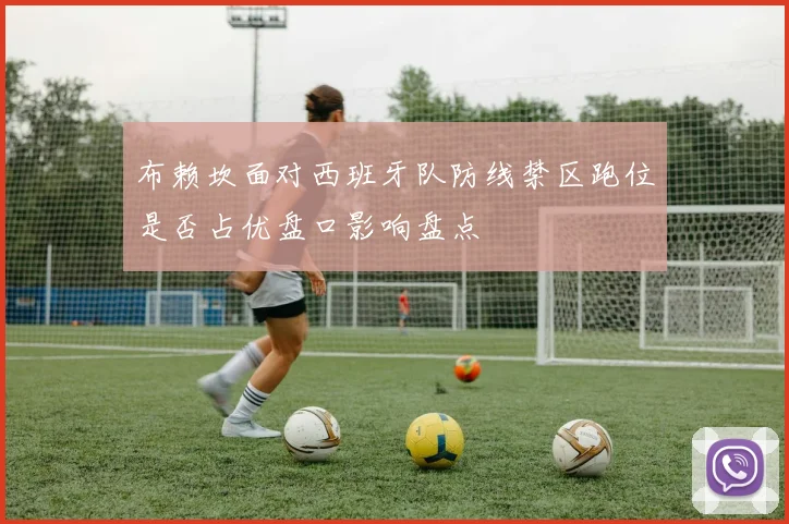 布赖坎面对西班牙队防线禁区跑位是否占优盘口影响盘点