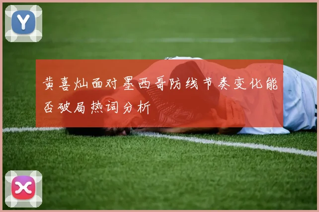 黄喜灿面对墨西哥防线节奏变化能否破局热词分析