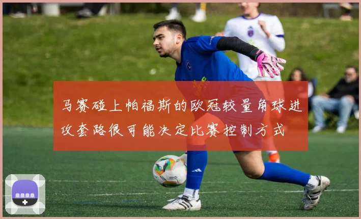 马赛碰上帕福斯的欧冠较量角球进攻套路很可能决定比赛控制方式