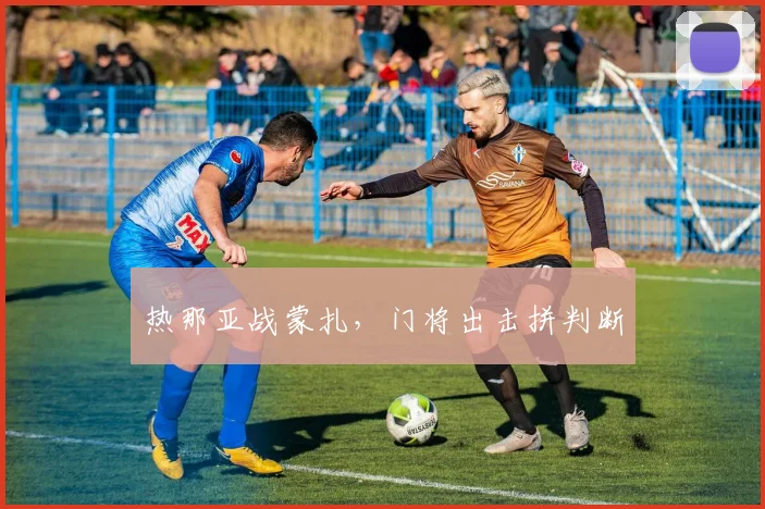 热那亚战蒙扎，门将出击拼判断