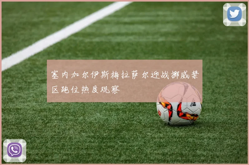 塞内加尔伊斯梅拉萨尔迎战挪威禁区跑位热度观察