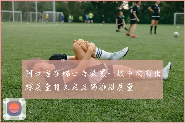 阿坎吉在瑞士与波黑一战中向前出球质量将决定后场推进质量