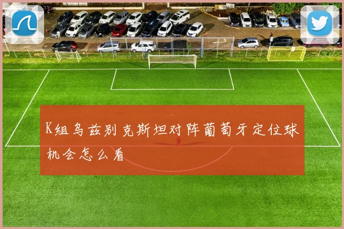 K组乌兹别克斯坦对阵葡萄牙定位球机会怎么看