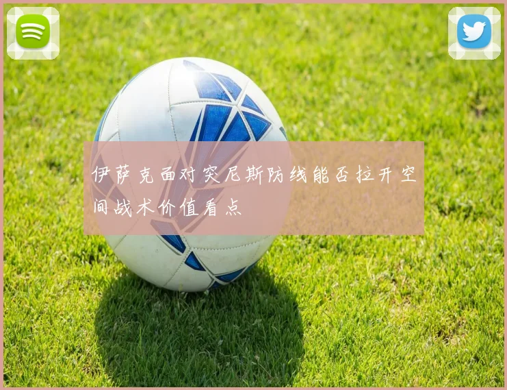 伊萨克面对突尼斯防线能否拉开空间战术价值看点