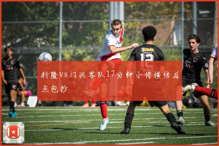 科隆vs门兴客队17分钟小将横传后点包抄