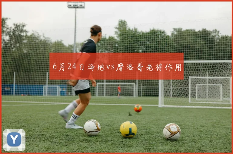 6月24日海地vs摩洛哥老将作用