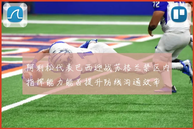 阿利松代表巴西迎战苏格兰禁区内指挥能力能否提升防线沟通效率