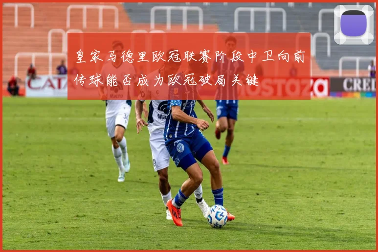皇家马德里欧冠联赛阶段中卫向前传球能否成为欧冠破局关键