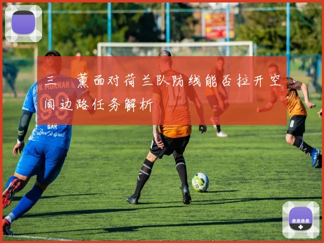 三笘薰面对荷兰队防线能否拉开空间边路任务解析