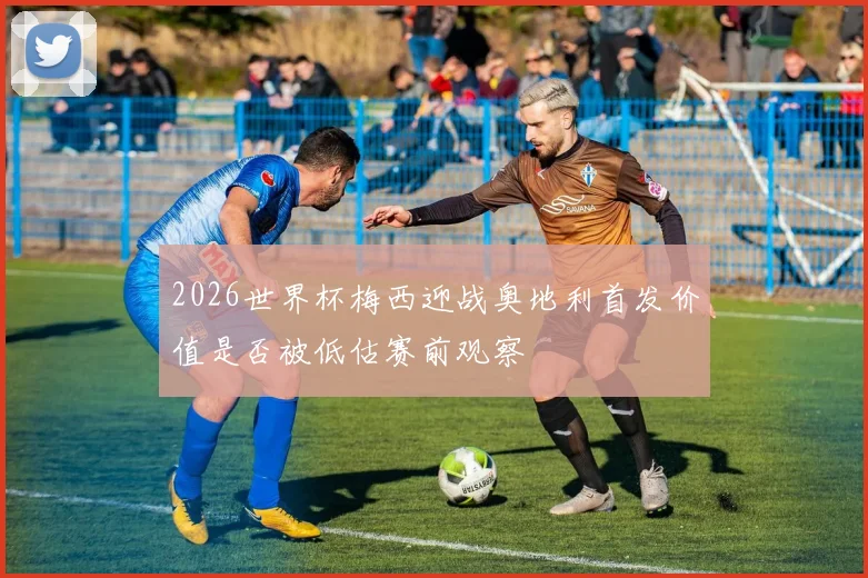 2026世界杯梅西迎战奥地利首发价值是否被低估赛前观察