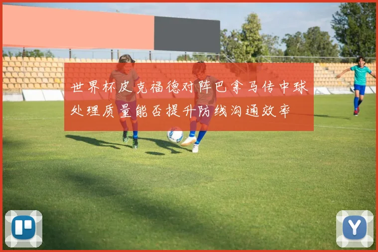 世界杯皮克福德对阵巴拿马传中球处理质量能否提升防线沟通效率