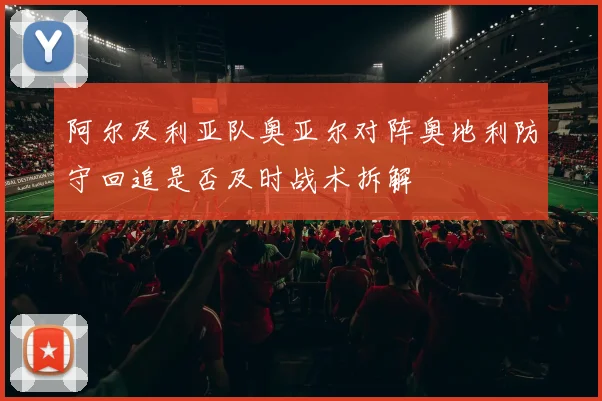 阿尔及利亚队奥亚尔对阵奥地利防守回追是否及时战术拆解