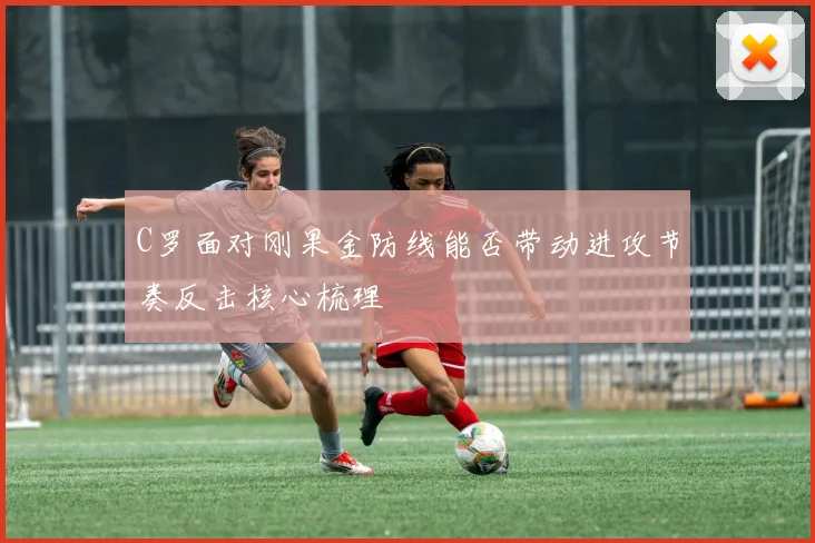 C罗面对刚果金防线能否带动进攻节奏反击核心梳理