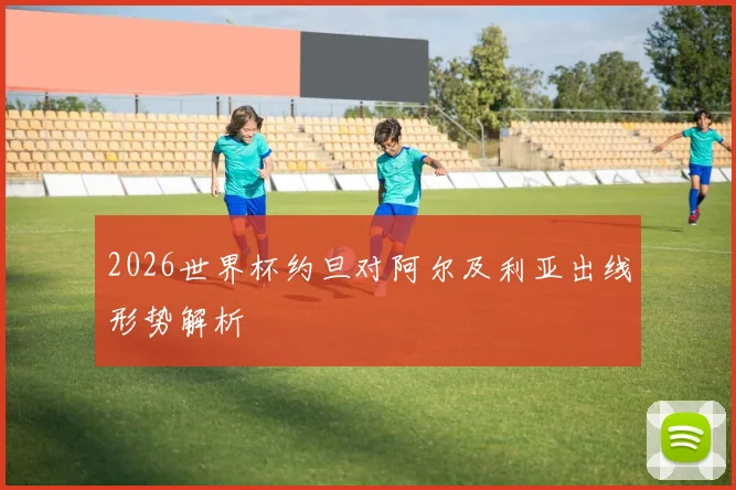 2026世界杯约旦对阿尔及利亚出线形势解析