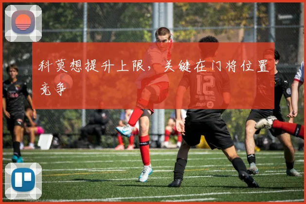 科莫想提升上限,关键在门将位置竞争