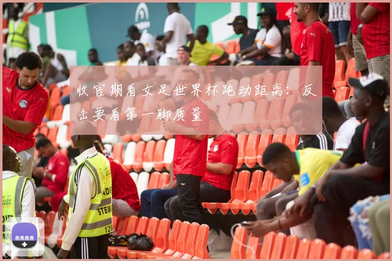 收官期看女足世界杯跑动距离：反击要看第一脚质量